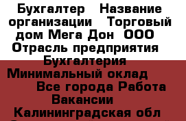 Бухгалтер › Название организации ­ Торговый дом Мега Дон, ООО › Отрасль предприятия ­ Бухгалтерия › Минимальный оклад ­ 30 000 - Все города Работа » Вакансии   . Калининградская обл.,Светловский городской округ 